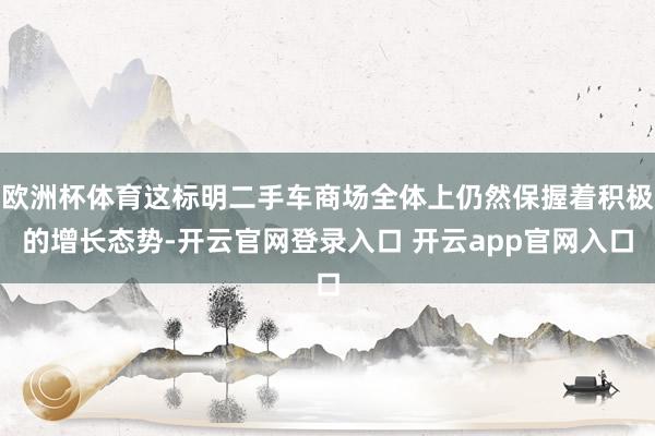 欧洲杯体育这标明二手车商场全体上仍然保握着积极的增长态势-开云官网登录入口 开云app官网入口