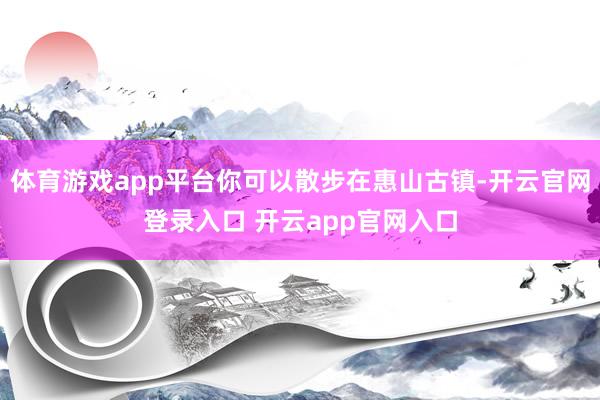 体育游戏app平台你可以散步在惠山古镇-开云官网登录入口 开云app官网入口