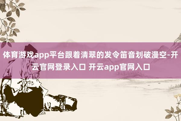 体育游戏app平台跟着清翠的发令笛音划破漫空-开云官网登录入口 开云app官网入口