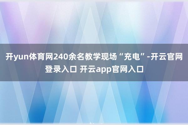 开yun体育网240余名教学现场“充电”-开云官网登录入口 开云app官网入口