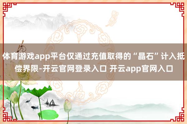 体育游戏app平台仅通过充值取得的“晶石”计入抵偿界限-开云官网登录入口 开云app官网入口