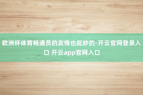 欧洲杯体育畅通员的友情也挺妙的-开云官网登录入口 开云app官网入口