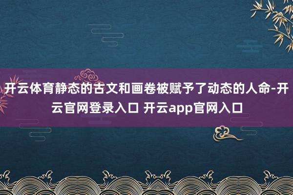 开云体育静态的古文和画卷被赋予了动态的人命-开云官网登录入口 开云app官网入口