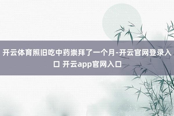 开云体育照旧吃中药崇拜了一个月-开云官网登录入口 开云app官网入口