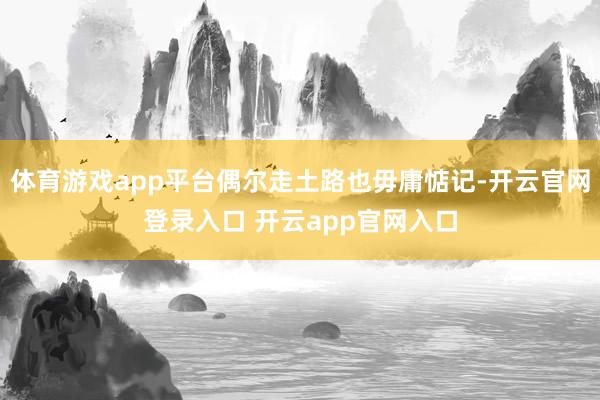 体育游戏app平台偶尔走土路也毋庸惦记-开云官网登录入口 开云app官网入口