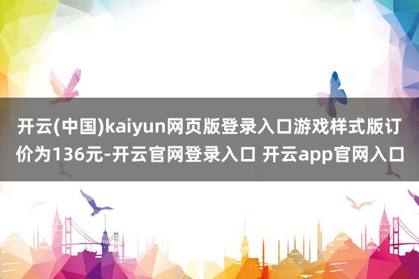 开云(中国)kaiyun网页版登录入口游戏样式版订价为136元-开云官网登录入口 开云app官网入口