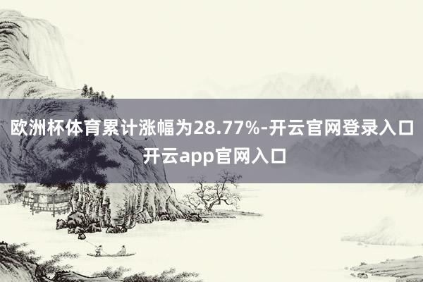 欧洲杯体育累计涨幅为28.77%-开云官网登录入口 开云app官网入口