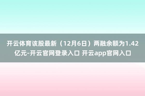 开云体育该股最新(12月6日)两融余额为1.42亿元-开云官网登录入口 开云app官网入口