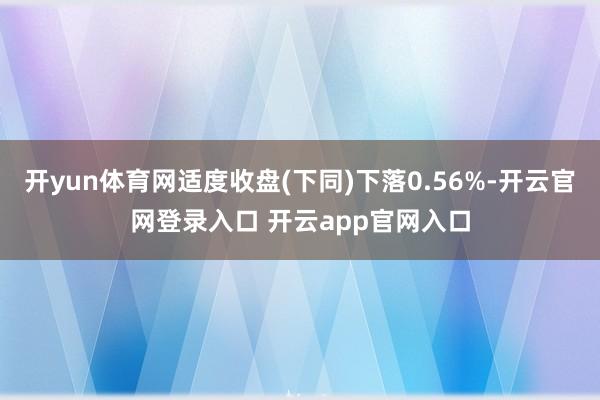 开yun体育网适度收盘(下同)下落0.56%-开云官网登录入口 开云app官网入口