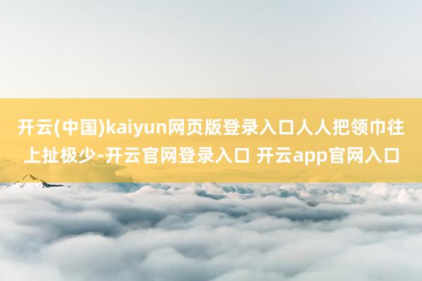 开云(中国)kaiyun网页版登录入口人人把领巾往上扯极少-开云官网登录入口 开云app官网入口
