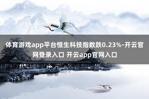 体育游戏app平台恒生科技指数跌0.23%-开云官网登录入口 开云app官网入口