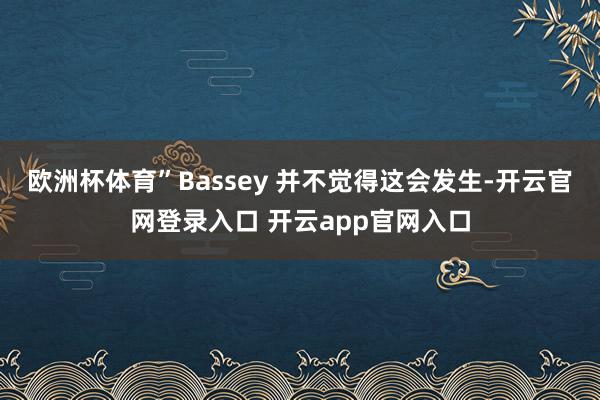 欧洲杯体育”Bassey 并不觉得这会发生-开云官网登录入口 开云app官网入口