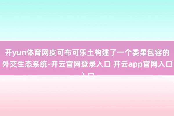 开yun体育网皮可布可乐土构建了一个委果包容的外交生态系统-开云官网登录入口 开云app官网入口