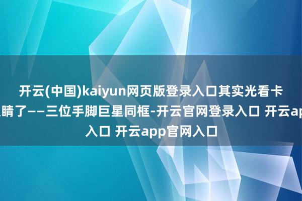 开云(中国)kaiyun网页版登录入口其实光看卡司就满盈吸睛了——三位手脚巨星同框-开云官网登录入口 开云app官网入口