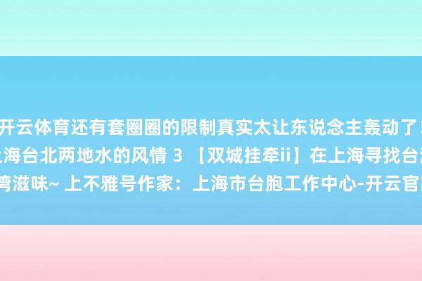 开云体育还有套圈圈的限制真实太让东说念主轰动了！ 2 【双城挂牵ii】上海台北两地水的风情 3 【双城挂牵ii】在上海寻找台湾滋味~ 上不雅号作家：上海市台胞工作中心-开云官网登录入口 开云app官网入口