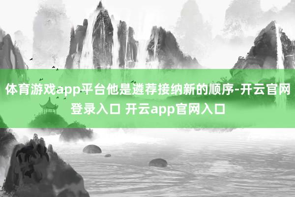 体育游戏app平台他是遴荐接纳新的顺序-开云官网登录入口 开云app官网入口