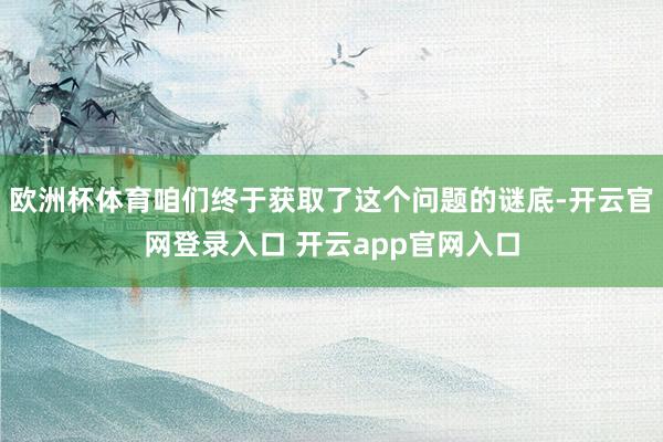 欧洲杯体育咱们终于获取了这个问题的谜底-开云官网登录入口 开云app官网入口