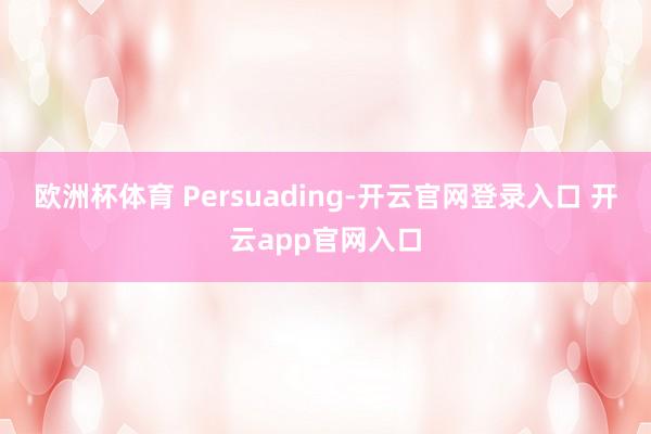 欧洲杯体育 Persuading-开云官网登录入口 开云app官网入口