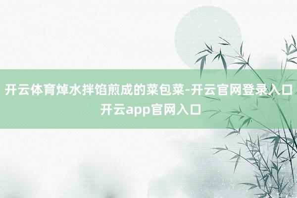 开云体育焯水拌馅煎成的菜包菜-开云官网登录入口 开云app官网入口