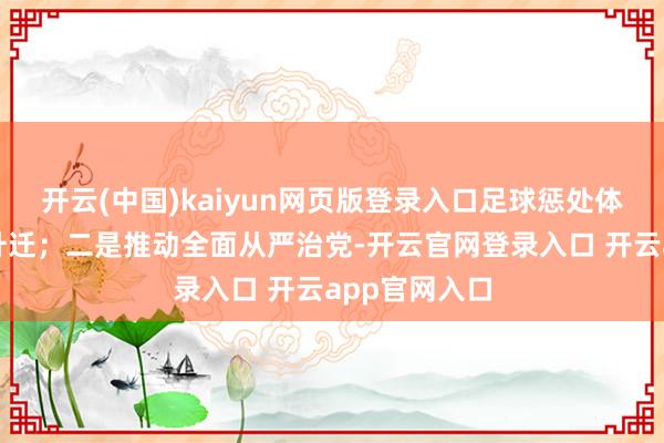 开云(中国)kaiyun网页版登录入口足球惩处体系效率不时升迁；二是推动全面从严治党-开云官网登录入口 开云app官网入口