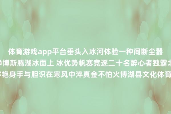 体育游戏app平台垂头入冰河体验一种间断尘嚣、融入当然的极致宁静博斯腾湖冰面上 冰优势帆赛竞逐二十名醉心者独霸北风 冰面映出帆影的鲜艳身手与胆识在寒风中淬真金不怕火博湖县文化体育播送电视和旅游局局长袁阳示意执续丰富冰雪文学旅长入居品即是要把“冷资源”滚动为“热产业”破裂单一化印象新疆正迟缓构建一个深度千里浸式冰雪体验矩阵谦让织就的冰雪天下冰雪专列载着欢笑出发雪具存放区卸下雪友千里重行囊乌鲁木都市至