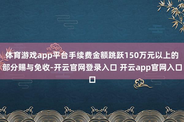 体育游戏app平台手续费金额跳跃150万元以上的部分赐与免收-开云官网登录入口 开云app官网入口
