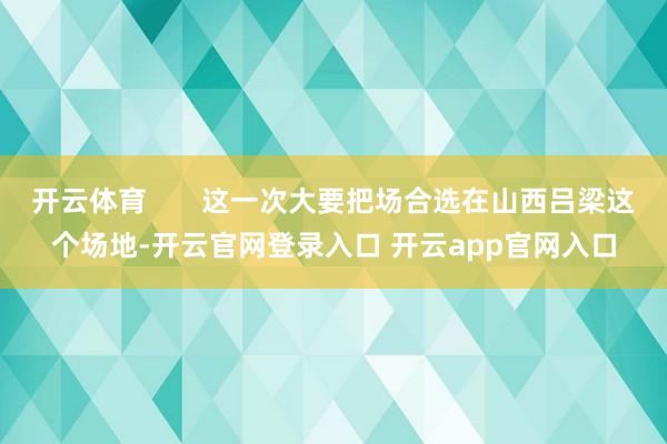 开云体育       这一次大要把场合选在山西吕梁这个场地-开云官网登录入口 开云app官网入口