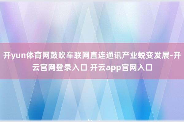 开yun体育网鼓吹车联网直连通讯产业蜕变发展-开云官网登录入口 开云app官网入口