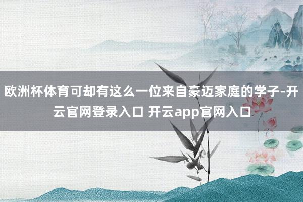 欧洲杯体育可却有这么一位来自豪迈家庭的学子-开云官网登录入口 开云app官网入口