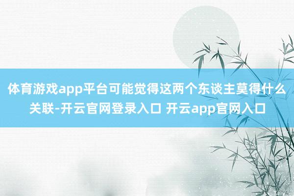 体育游戏app平台可能觉得这两个东谈主莫得什么关联-开云官网登录入口 开云app官网入口