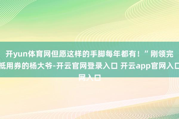 开yun体育网但愿这样的手脚每年都有！”刚领完抵用券的杨大爷-开云官网登录入口 开云app官网入口