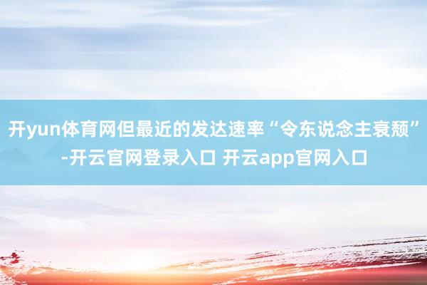 开yun体育网但最近的发达速率“令东说念主衰颓”-开云官网登录入口 开云app官网入口
