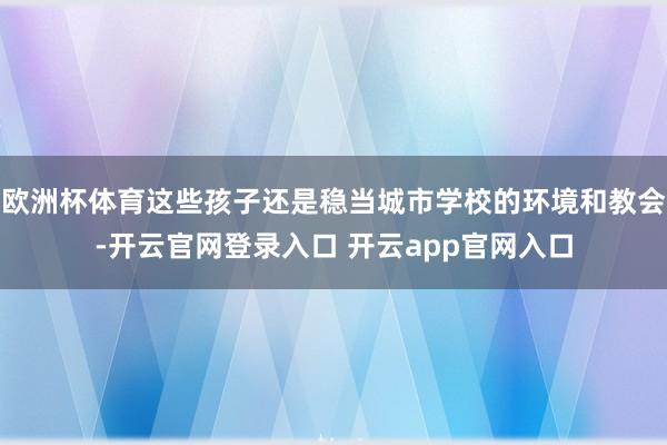 欧洲杯体育这些孩子还是稳当城市学校的环境和教会-开云官网登录入口 开云app官网入口
