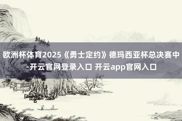 欧洲杯体育2025《勇士定约》德玛西亚杯总决赛中-开云官网登录入口 开云app官网入口