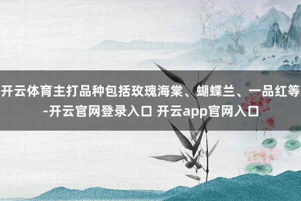 开云体育主打品种包括玫瑰海棠、蝴蝶兰、一品红等-开云官网登录入口 开云app官网入口