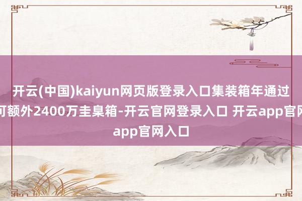 开云(中国)kaiyun网页版登录入口集装箱年通过智商可额外2400万圭臬箱-开云官网登录入口 开云app官网入口