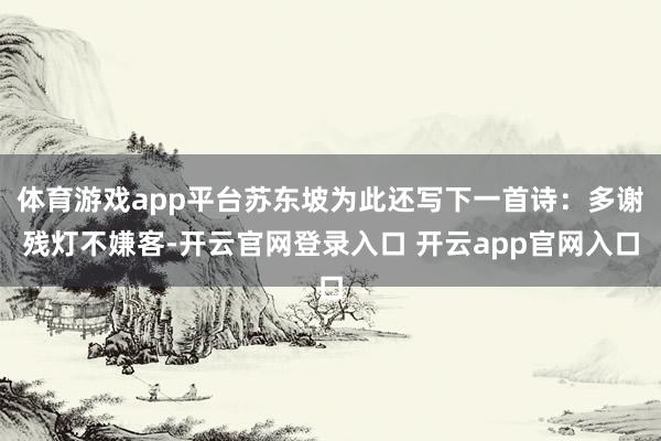 体育游戏app平台苏东坡为此还写下一首诗：多谢残灯不嫌客-开云官网登录入口 开云app官网入口