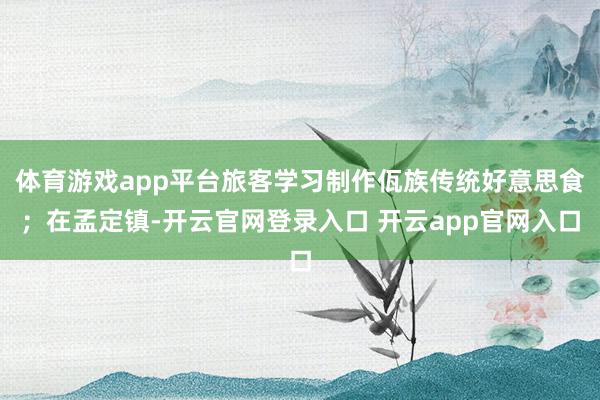 体育游戏app平台旅客学习制作佤族传统好意思食；在孟定镇-开云官网登录入口 开云app官网入口