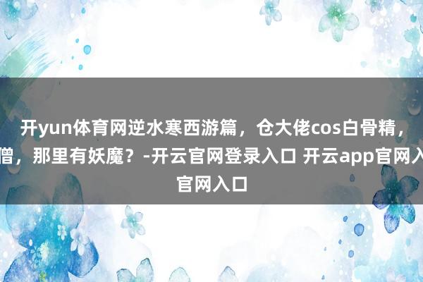 开yun体育网逆水寒西游篇，仓大佬cos白骨精，圣僧，那里有妖魔？-开云官网登录入口 开云app官网入口