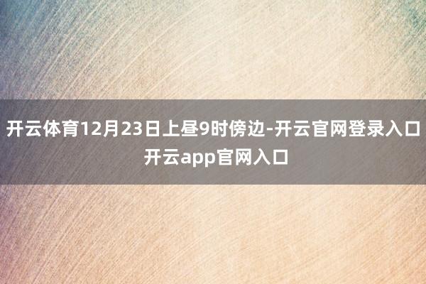 开云体育12月23日上昼9时傍边-开云官网登录入口 开云app官网入口