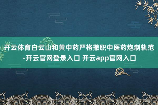 开云体育　　白云山和黄中药严格撤职中医药炮制轨范-开云官网登录入口 开云app官网入口