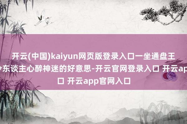 开云(中国)kaiyun网页版登录入口一坐通盘王人荒疏着令东谈主心醉神迷的好意思-开云官网登录入口 开云app官网入口