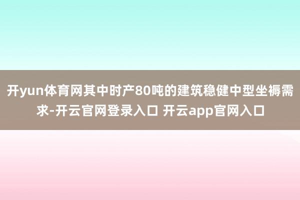 开yun体育网其中时产80吨的建筑稳健中型坐褥需求-开云官网登录入口 开云app官网入口