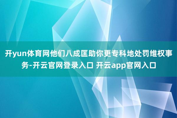 开yun体育网他们八成匡助你更专科地处罚维权事务-开云官网登录入口 开云app官网入口