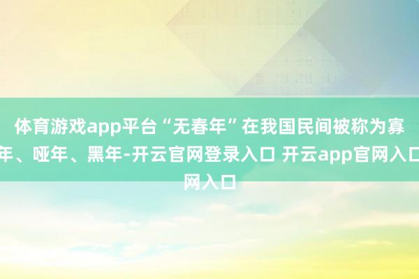 体育游戏app平台“无春年”在我国民间被称为寡年、哑年、黑年-开云官网登录入口 开云app官网入口