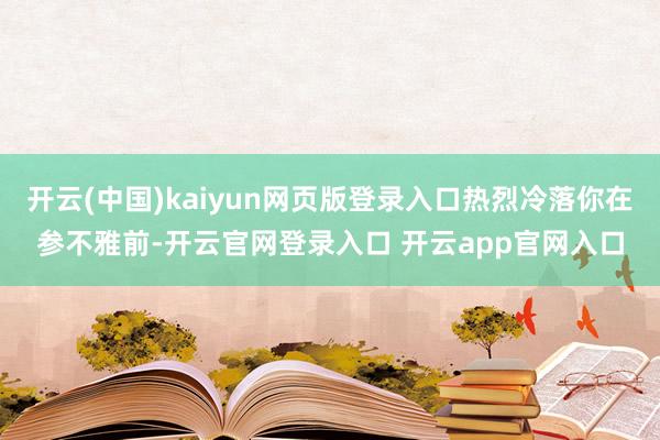 开云(中国)kaiyun网页版登录入口热烈冷落你在参不雅前-开云官网登录入口 开云app官网入口