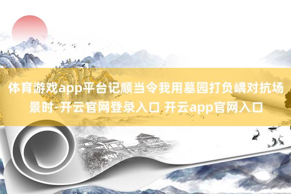 体育游戏app平台记顺当令我用墓园打负嵎对抗场景时-开云官网登录入口 开云app官网入口