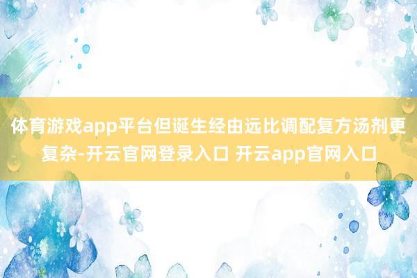体育游戏app平台但诞生经由远比调配复方汤剂更复杂-开云官网登录入口 开云app官网入口