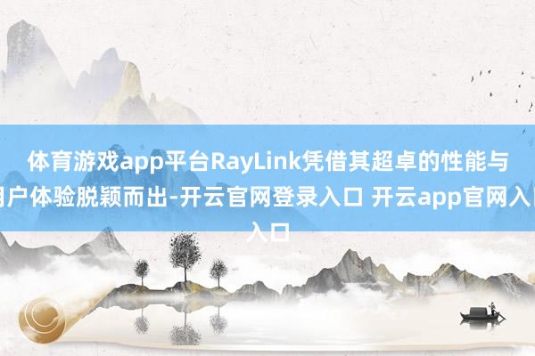 体育游戏app平台RayLink凭借其超卓的性能与用户体验脱颖而出-开云官网登录入口 开云app官网入口