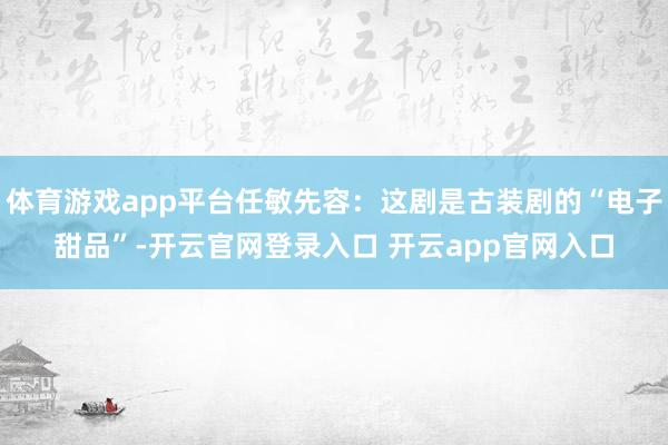 体育游戏app平台任敏先容：这剧是古装剧的“电子甜品”-开云官网登录入口 开云app官网入口